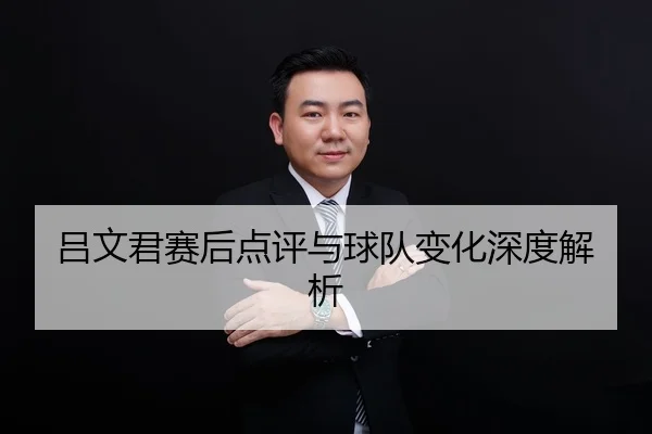 吕文君赛后点评与球队变化深度解析